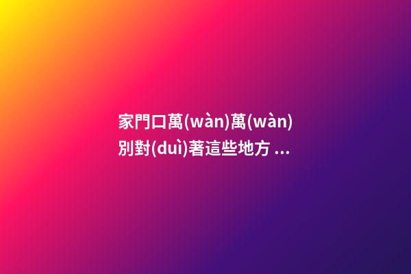 家門口萬(wàn)萬(wàn)別對(duì)著這些地方，有錢人都避開(kāi)，暗喻家財(cái)流失快！
